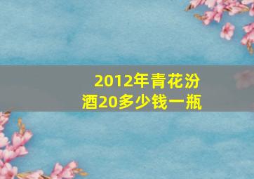 2012年青花汾酒20多少钱一瓶