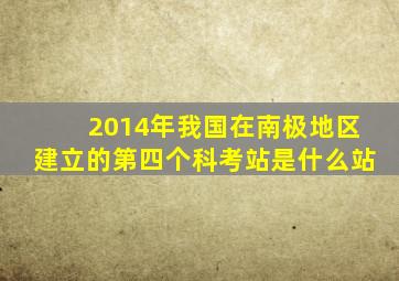 2014年我国在南极地区建立的第四个科考站是什么站