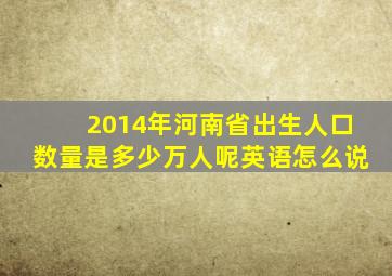 2014年河南省出生人口数量是多少万人呢英语怎么说