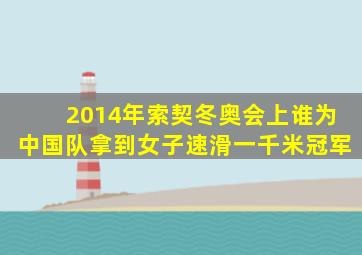 2014年索契冬奥会上谁为中国队拿到女子速滑一千米冠军