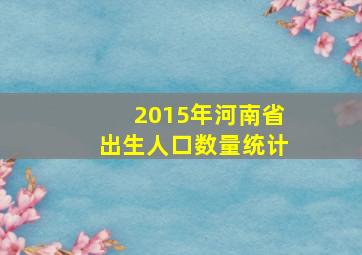 2015年河南省出生人口数量统计