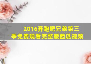 2016奔跑吧兄弟第三季免费观看完整版西瓜视频