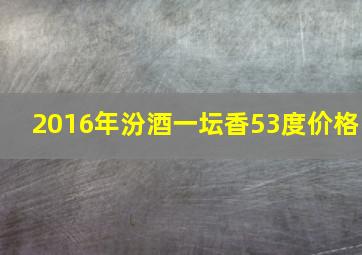 2016年汾酒一坛香53度价格