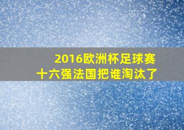 2016欧洲杯足球赛十六强法国把谁淘汰了