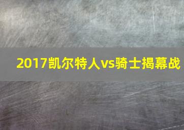 2017凯尔特人vs骑士揭幕战