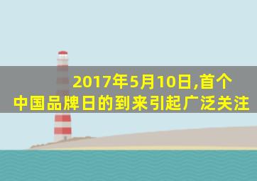 2017年5月10日,首个中国品牌日的到来引起广泛关注