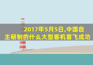 2017年5月5日,中国自主研制的什么大型客机首飞成功