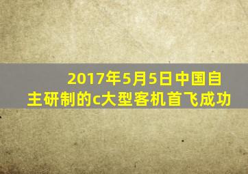 2017年5月5日中国自主研制的c大型客机首飞成功