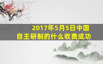 2017年5月5日中国自主研制的什么收费成功