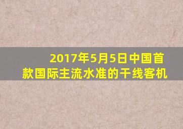 2017年5月5日中国首款国际主流水准的干线客机