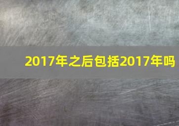 2017年之后包括2017年吗