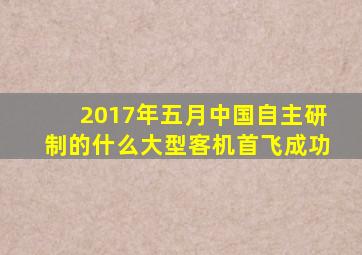 2017年五月中国自主研制的什么大型客机首飞成功