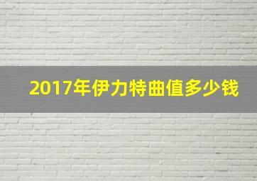 2017年伊力特曲值多少钱