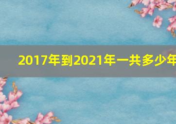 2017年到2021年一共多少年