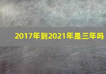 2017年到2021年是三年吗