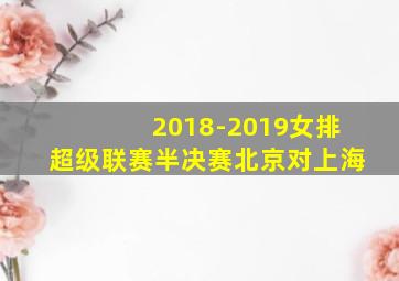 2018-2019女排超级联赛半决赛北京对上海