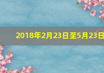 2018年2月23日至5月23日