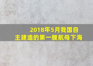 2018年5月我国自主建造的第一艘航母下海