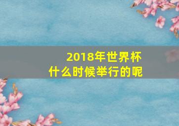 2018年世界杯什么时候举行的呢