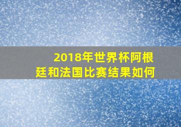 2018年世界杯阿根廷和法国比赛结果如何