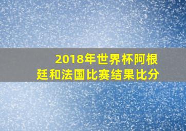 2018年世界杯阿根廷和法国比赛结果比分