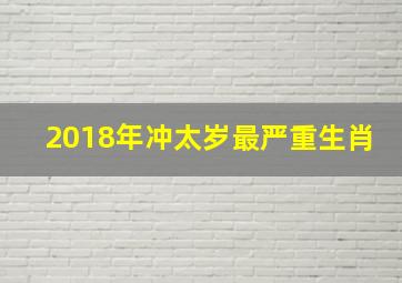 2018年冲太岁最严重生肖