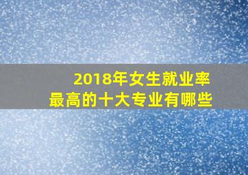 2018年女生就业率最高的十大专业有哪些