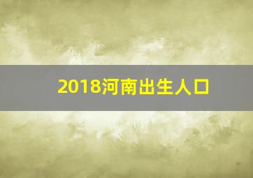 2018河南出生人口