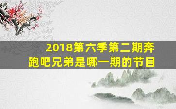 2018第六季第二期奔跑吧兄弟是哪一期的节目