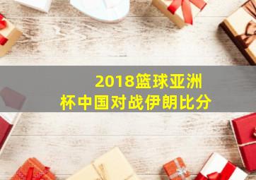 2018篮球亚洲杯中国对战伊朗比分