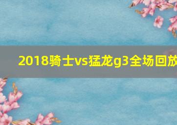 2018骑士vs猛龙g3全场回放