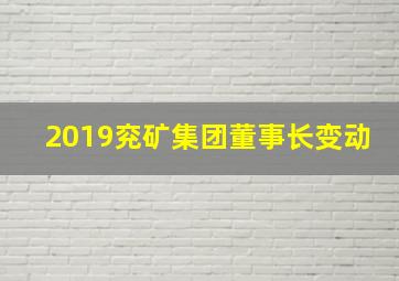 2019兖矿集团董事长变动