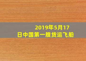 2019年5月17日中国第一艘货运飞船