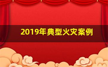 2019年典型火灾案例