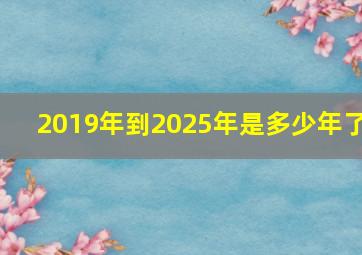 2019年到2025年是多少年了