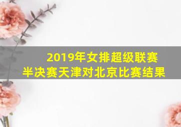 2019年女排超级联赛半决赛天津对北京比赛结果