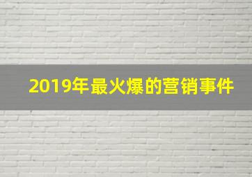 2019年最火爆的营销事件