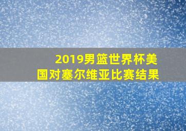 2019男篮世界杯美国对塞尔维亚比赛结果