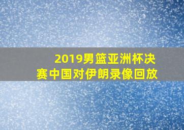 2019男篮亚洲杯决赛中国对伊朗录像回放