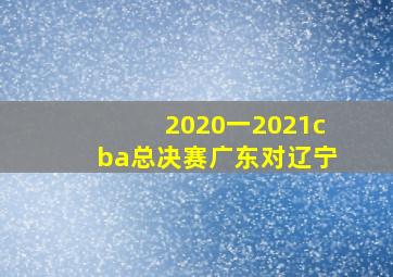 2020一2021cba总决赛广东对辽宁