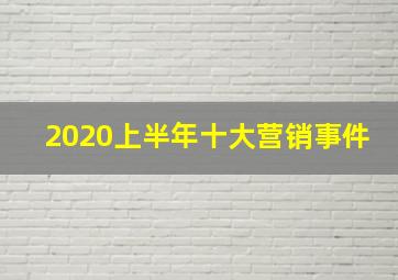 2020上半年十大营销事件