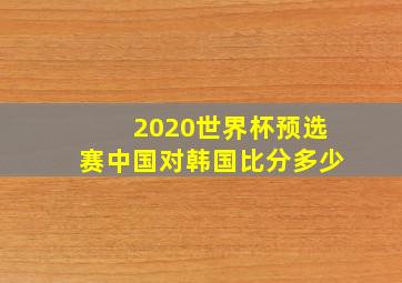 2020世界杯预选赛中国对韩国比分多少