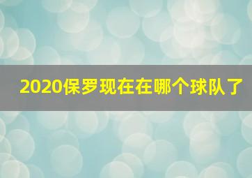 2020保罗现在在哪个球队了