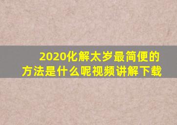 2020化解太岁最简便的方法是什么呢视频讲解下载