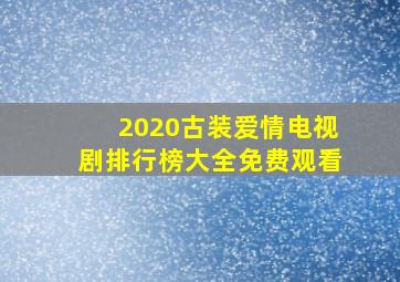 2020古装爱情电视剧排行榜大全免费观看