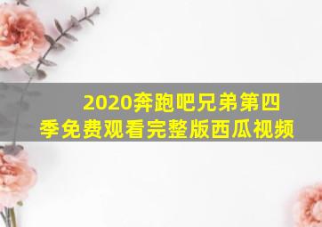 2020奔跑吧兄弟第四季免费观看完整版西瓜视频