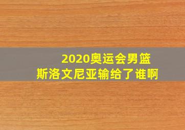 2020奥运会男篮斯洛文尼亚输给了谁啊