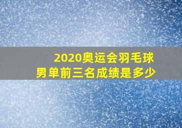 2020奥运会羽毛球男单前三名成绩是多少