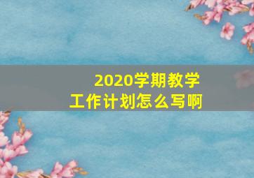 2020学期教学工作计划怎么写啊