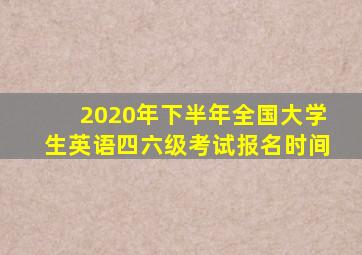 2020年下半年全国大学生英语四六级考试报名时间